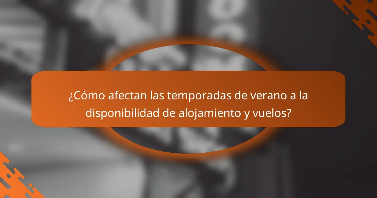¿Cómo afectan las temporadas de verano a la disponibilidad de alojamiento y vuelos?
