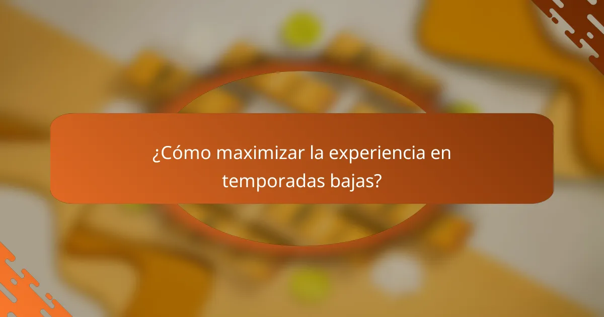 ¿Cómo maximizar la experiencia en temporadas bajas?