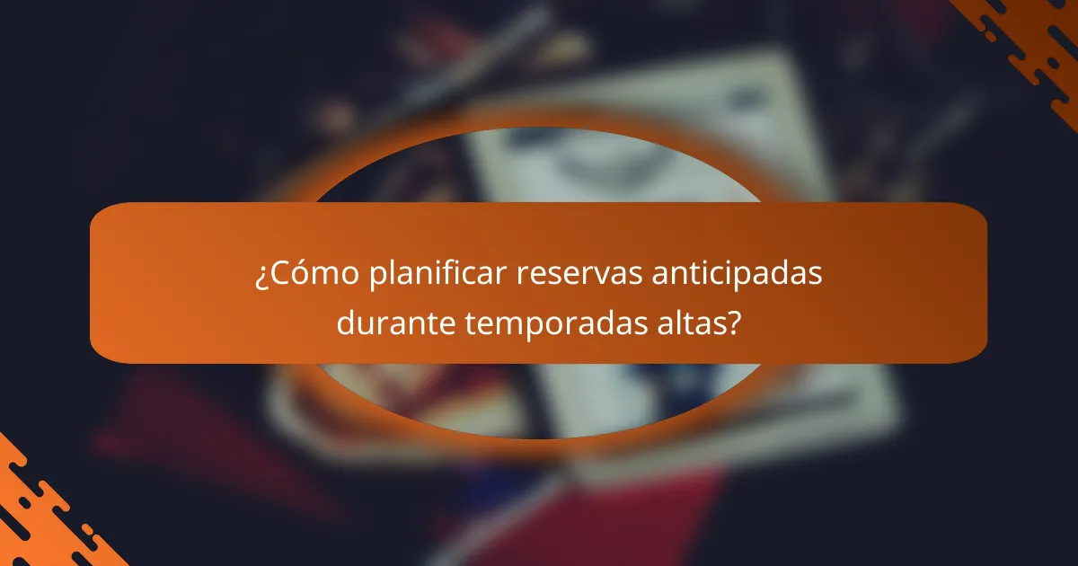 ¿Cómo planificar reservas anticipadas durante temporadas altas?