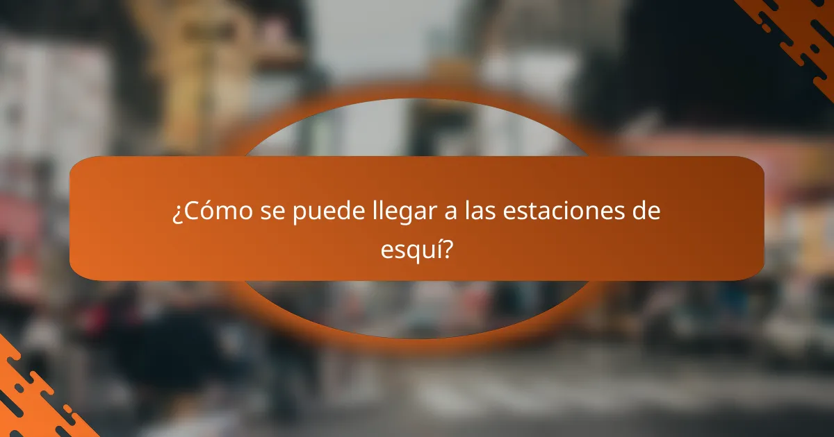 ¿Cómo se puede llegar a las estaciones de esquí?