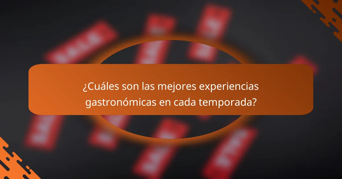 ¿Cuáles son las mejores experiencias gastronómicas en cada temporada?