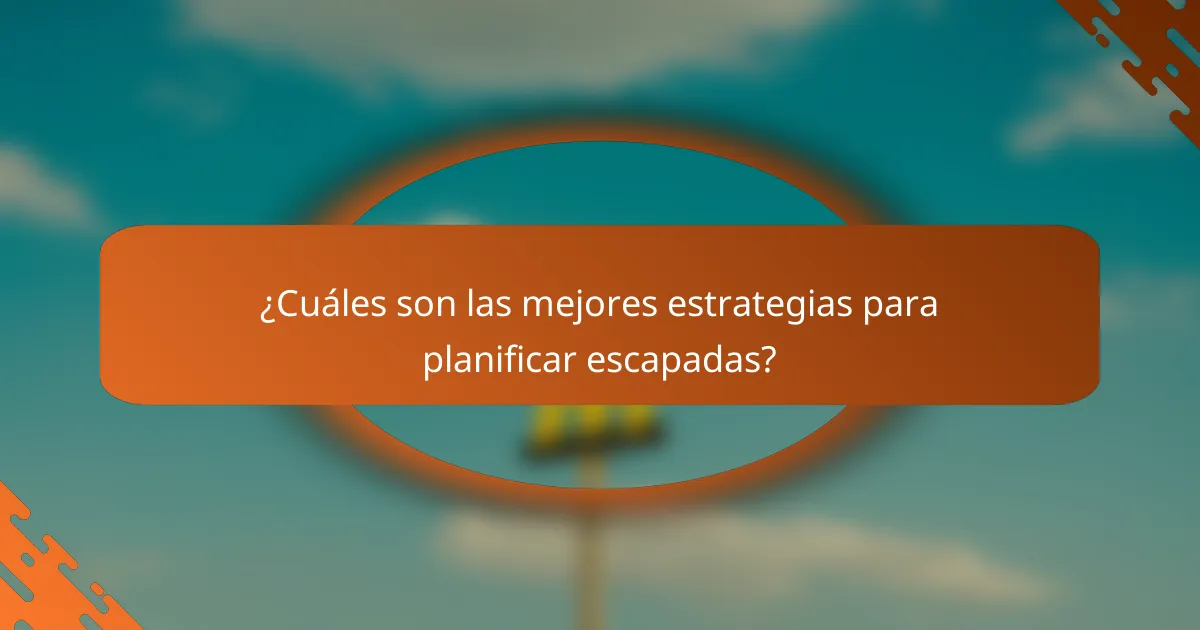 ¿Cuáles son las mejores estrategias para planificar escapadas?