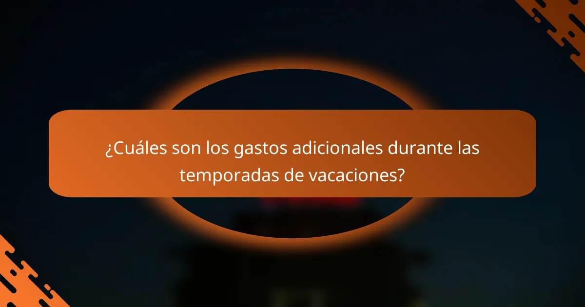 ¿Cuáles son los gastos adicionales durante las temporadas de vacaciones?