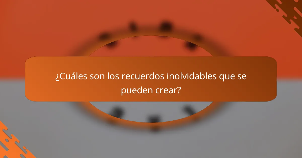 ¿Cuáles son los recuerdos inolvidables que se pueden crear?