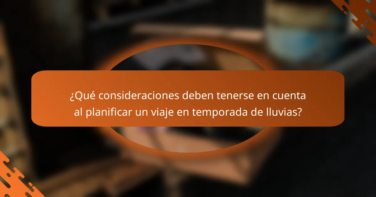 ¿Qué consideraciones deben tenerse en cuenta al planificar un viaje en temporada de lluvias?