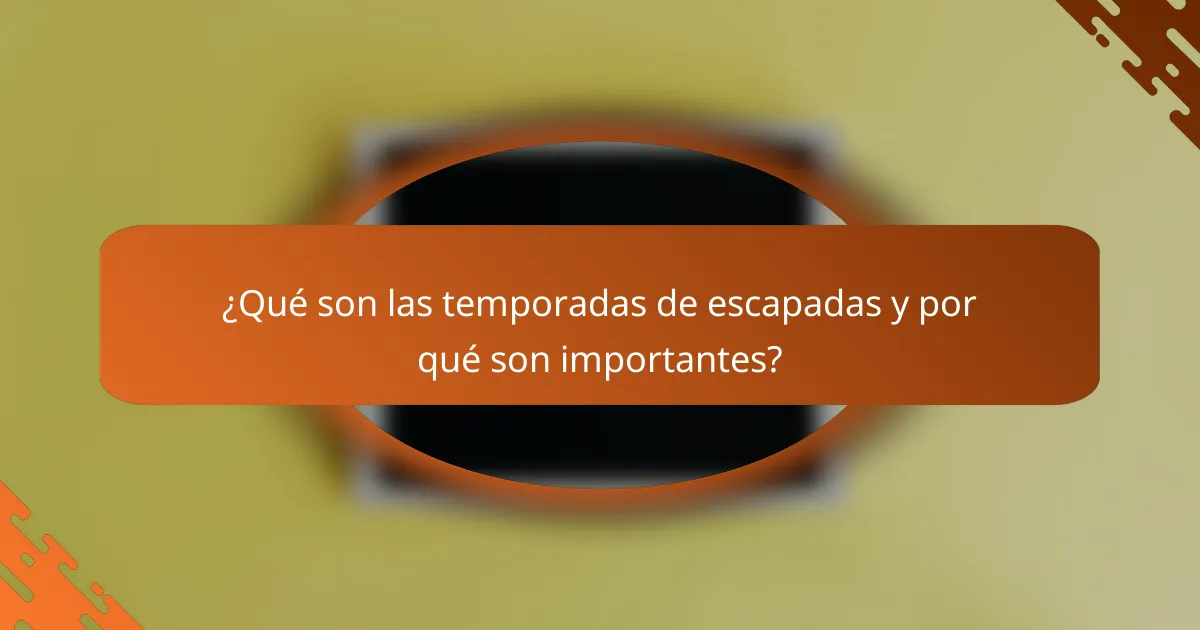 ¿Qué son las temporadas de escapadas y por qué son importantes?